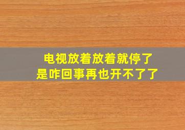 电视放着放着就停了是咋回事再也开不了了