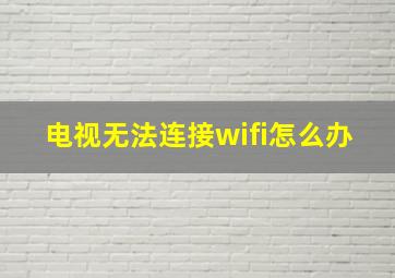 电视无法连接wifi怎么办