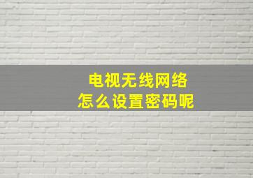 电视无线网络怎么设置密码呢