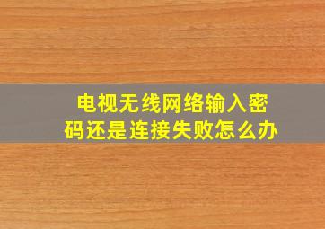 电视无线网络输入密码还是连接失败怎么办