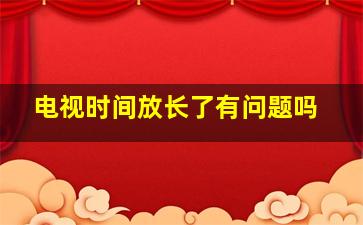 电视时间放长了有问题吗