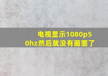 电视显示1080p50hz然后就没有画面了