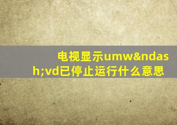 电视显示umw–vd已停止运行什么意思