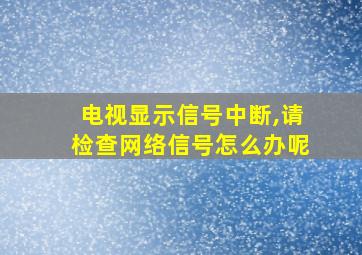 电视显示信号中断,请检查网络信号怎么办呢