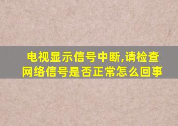 电视显示信号中断,请检查网络信号是否正常怎么回事