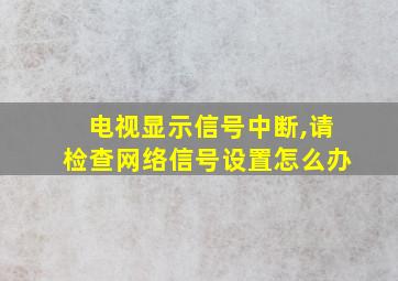 电视显示信号中断,请检查网络信号设置怎么办