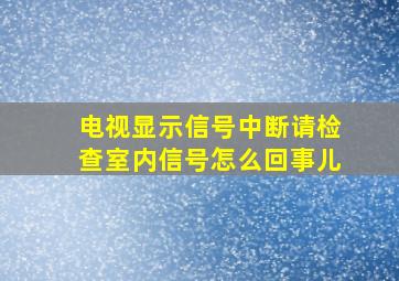 电视显示信号中断请检查室内信号怎么回事儿