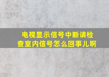 电视显示信号中断请检查室内信号怎么回事儿啊