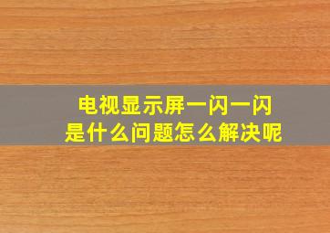 电视显示屏一闪一闪是什么问题怎么解决呢