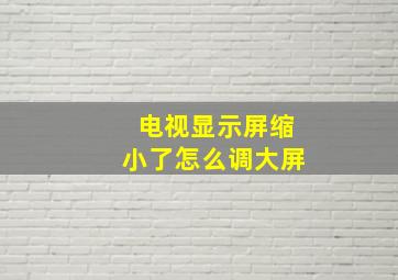 电视显示屏缩小了怎么调大屏