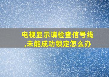 电视显示请检查信号线,未能成功锁定怎么办