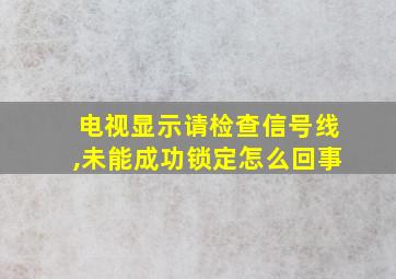 电视显示请检查信号线,未能成功锁定怎么回事