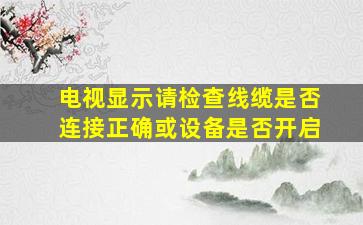 电视显示请检查线缆是否连接正确或设备是否开启