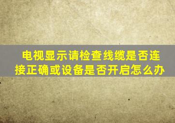 电视显示请检查线缆是否连接正确或设备是否开启怎么办