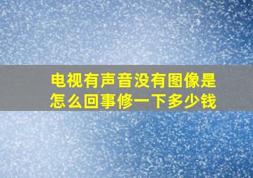 电视有声音没有图像是怎么回事修一下多少钱