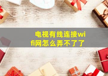 电视有线连接wifi网怎么弄不了了