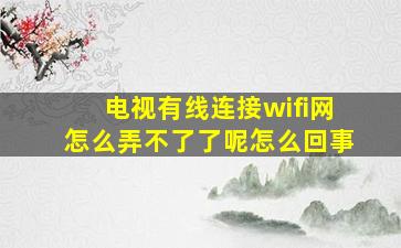 电视有线连接wifi网怎么弄不了了呢怎么回事