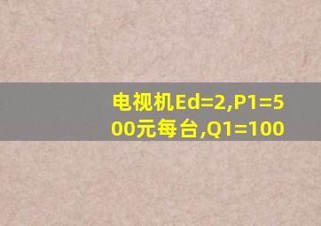 电视机Ed=2,P1=500元每台,Q1=100