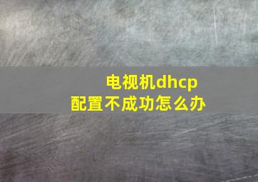 电视机dhcp配置不成功怎么办