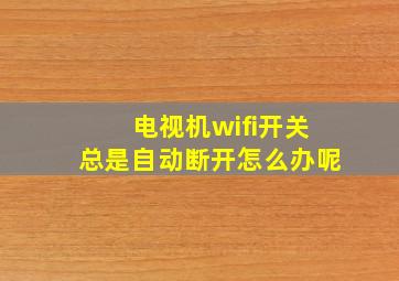 电视机wifi开关总是自动断开怎么办呢