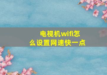 电视机wifi怎么设置网速快一点