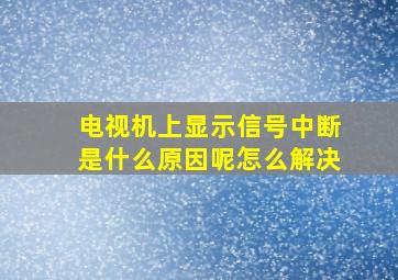 电视机上显示信号中断是什么原因呢怎么解决