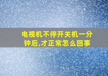 电视机不停开关机一分钟后,才正常怎么回事