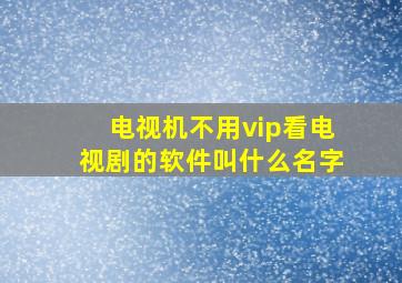 电视机不用vip看电视剧的软件叫什么名字