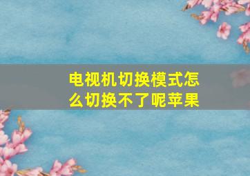 电视机切换模式怎么切换不了呢苹果