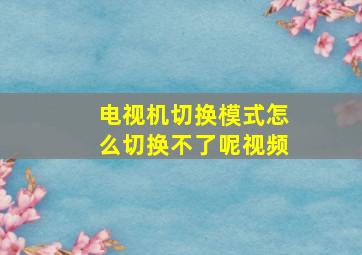 电视机切换模式怎么切换不了呢视频