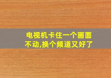 电视机卡住一个画面不动,换个频道又好了