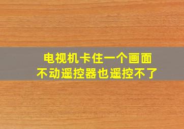 电视机卡住一个画面不动遥控器也遥控不了