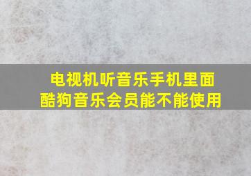 电视机听音乐手机里面酷狗音乐会员能不能使用