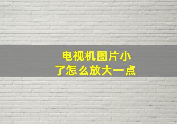 电视机图片小了怎么放大一点