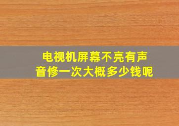 电视机屏幕不亮有声音修一次大概多少钱呢