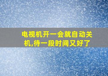 电视机开一会就自动关机,待一段时间又好了