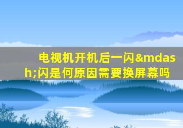 电视机开机后一闪—闪是何原因需要换屏幕吗