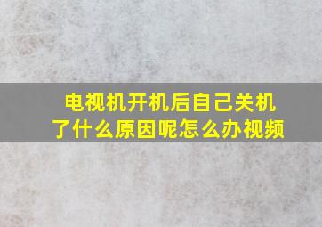 电视机开机后自己关机了什么原因呢怎么办视频