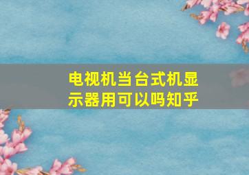 电视机当台式机显示器用可以吗知乎