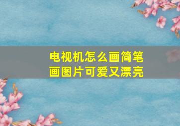 电视机怎么画简笔画图片可爱又漂亮