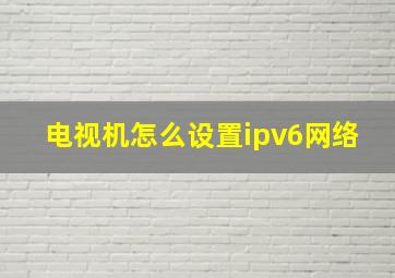 电视机怎么设置ipv6网络