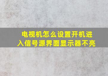 电视机怎么设置开机进入信号源界面显示器不亮