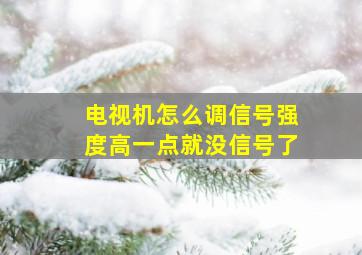 电视机怎么调信号强度高一点就没信号了