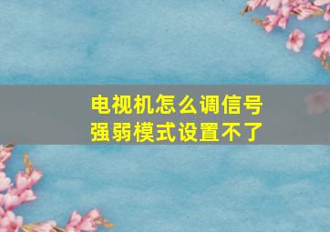 电视机怎么调信号强弱模式设置不了