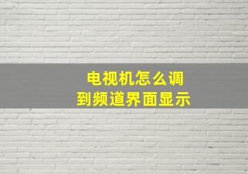 电视机怎么调到频道界面显示