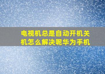 电视机总是自动开机关机怎么解决呢华为手机