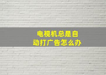 电视机总是自动打广告怎么办