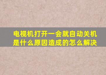 电视机打开一会就自动关机是什么原因造成的怎么解决