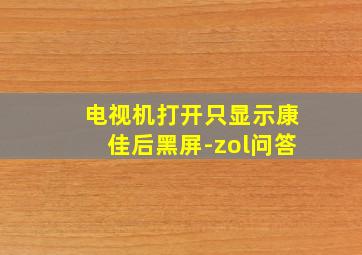 电视机打开只显示康佳后黑屏-zol问答