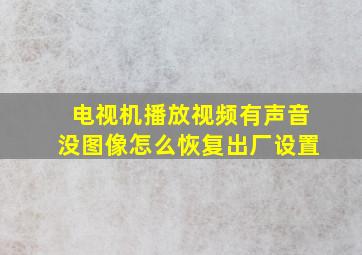 电视机播放视频有声音没图像怎么恢复出厂设置